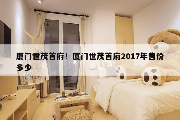 厦门世茂首府！厦门世茂首府2017年售价多少