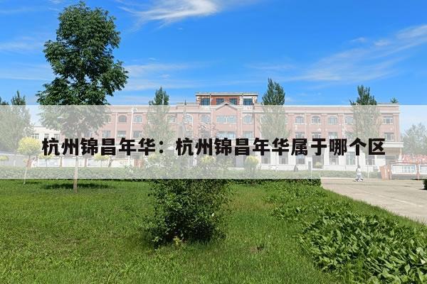 杭州锦昌年华：杭州锦昌年华属于哪个区