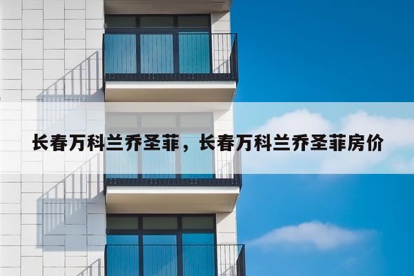 长春万科兰乔圣菲,长春万科兰乔圣菲房价